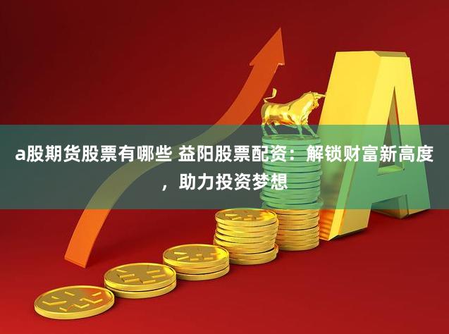 a股期货股票有哪些 益阳股票配资：解锁财富新高度，助力投资梦想