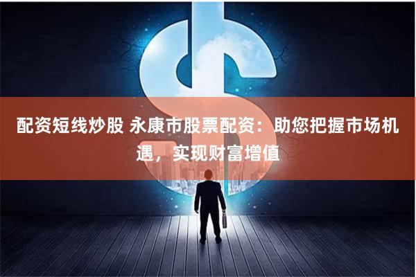 配资短线炒股 永康市股票配资：助您把握市场机遇，实现财富增值