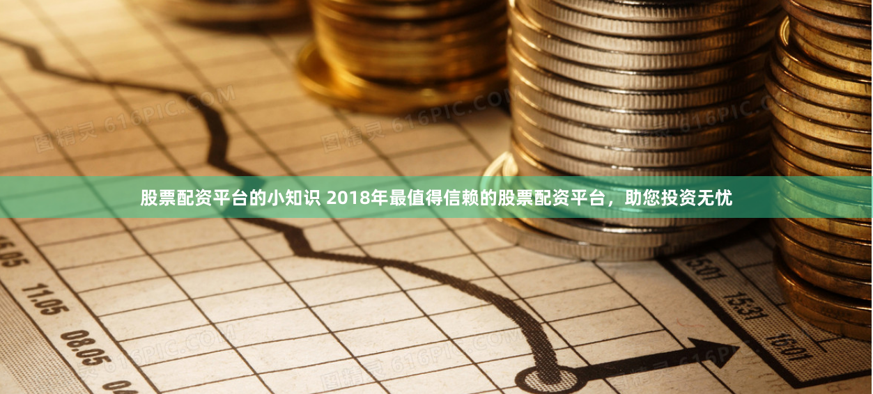 股票配资平台的小知识 2018年最值得信赖的股票配资平台，助您投资无忧