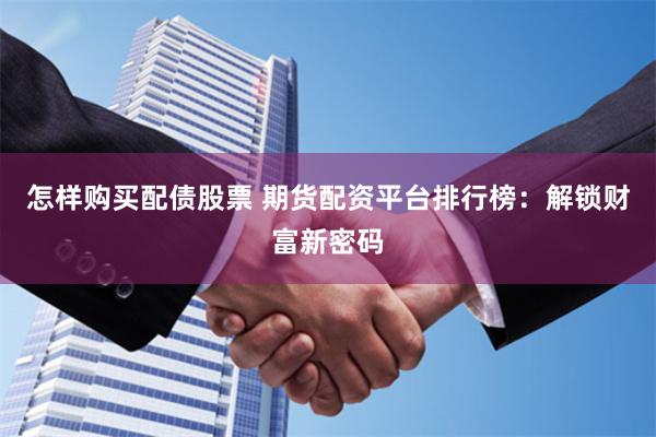 怎样购买配债股票 期货配资平台排行榜：解锁财富新密码