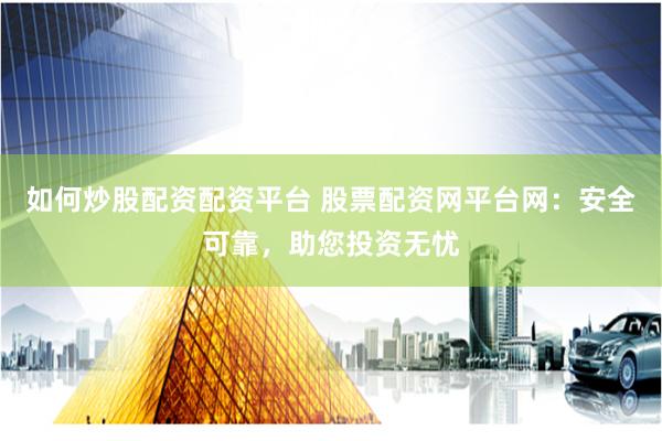 如何炒股配资配资平台 股票配资网平台网：安全可靠，助您投资无忧