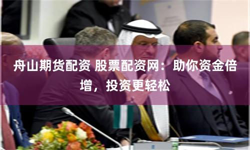舟山期货配资 股票配资网：助你资金倍增，投资更轻松