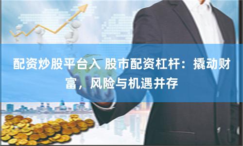 配资炒股平台入 股市配资杠杆：撬动财富，风险与机遇并存