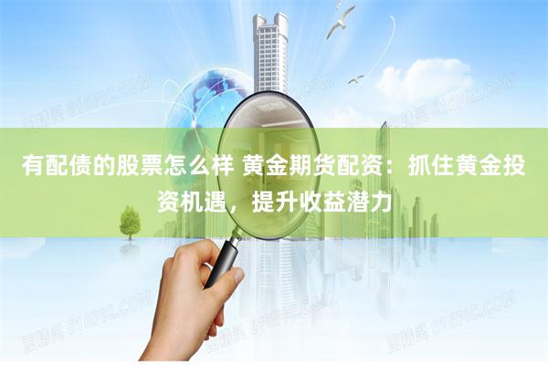有配债的股票怎么样 黄金期货配资：抓住黄金投资机遇，提升收益潜力