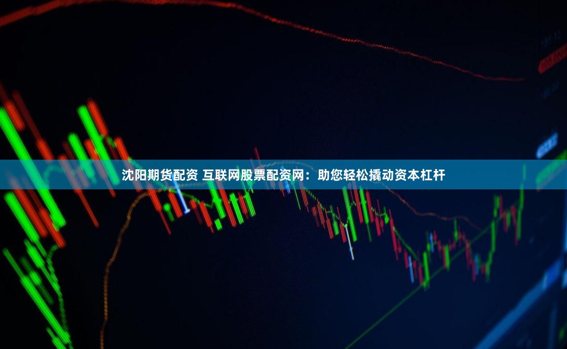 沈阳期货配资 互联网股票配资网：助您轻松撬动资本杠杆