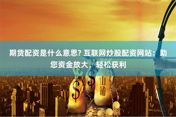 期货配资是什么意思? 互联网炒股配资网站：助您资金放大，轻松获利