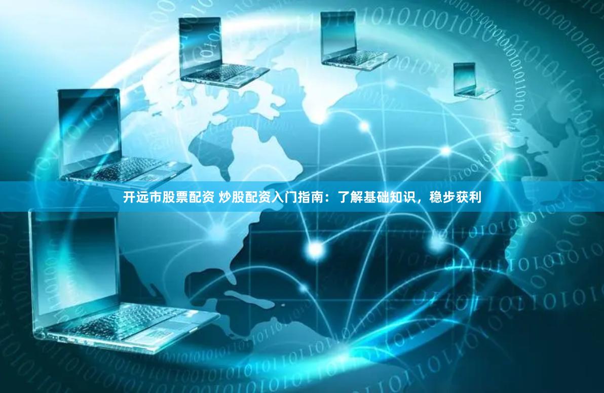 开远市股票配资 炒股配资入门指南：了解基础知识，稳步获利