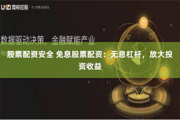 股票配资安全 免息股票配资：无息杠杆，放大投资收益