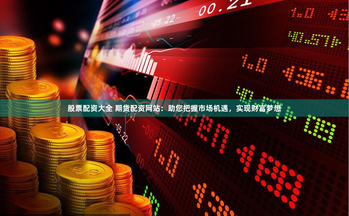 股票配资大全 期货配资网站：助您把握市场机遇，实现财富梦想