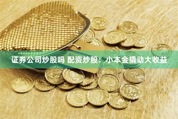 证券公司炒股吗 配资炒股：小本金撬动大收益