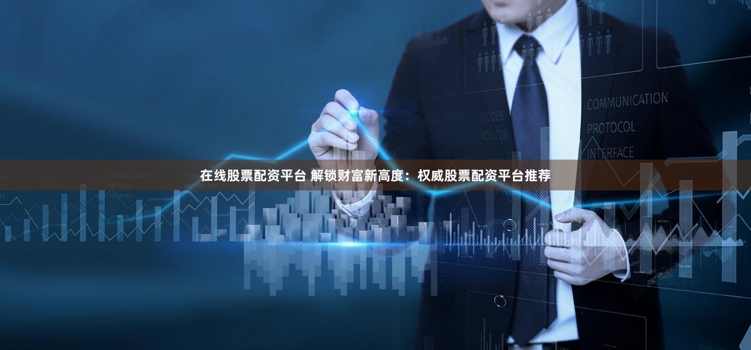 在线股票配资平台 解锁财富新高度：权威股票配资平台推荐
