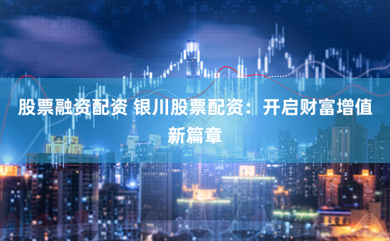 股票融资配资 银川股票配资：开启财富增值新篇章