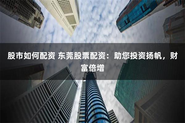 股市如何配资 东莞股票配资：助您投资扬帆，财富倍增