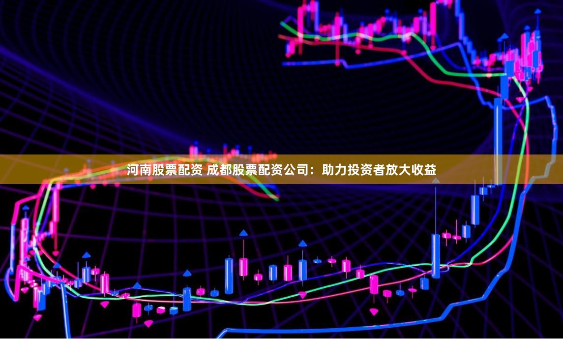 河南股票配资 成都股票配资公司：助力投资者放大收益