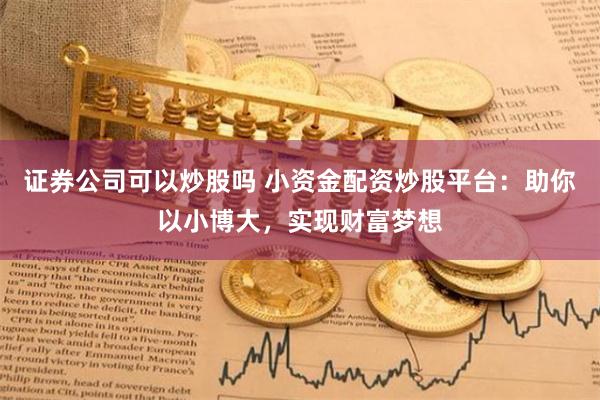 证券公司可以炒股吗 小资金配资炒股平台：助你以小博大，实现财富梦想