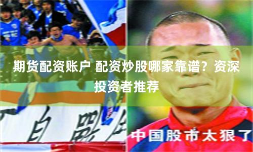 期货配资账户 配资炒股哪家靠谱？资深投资者推荐
