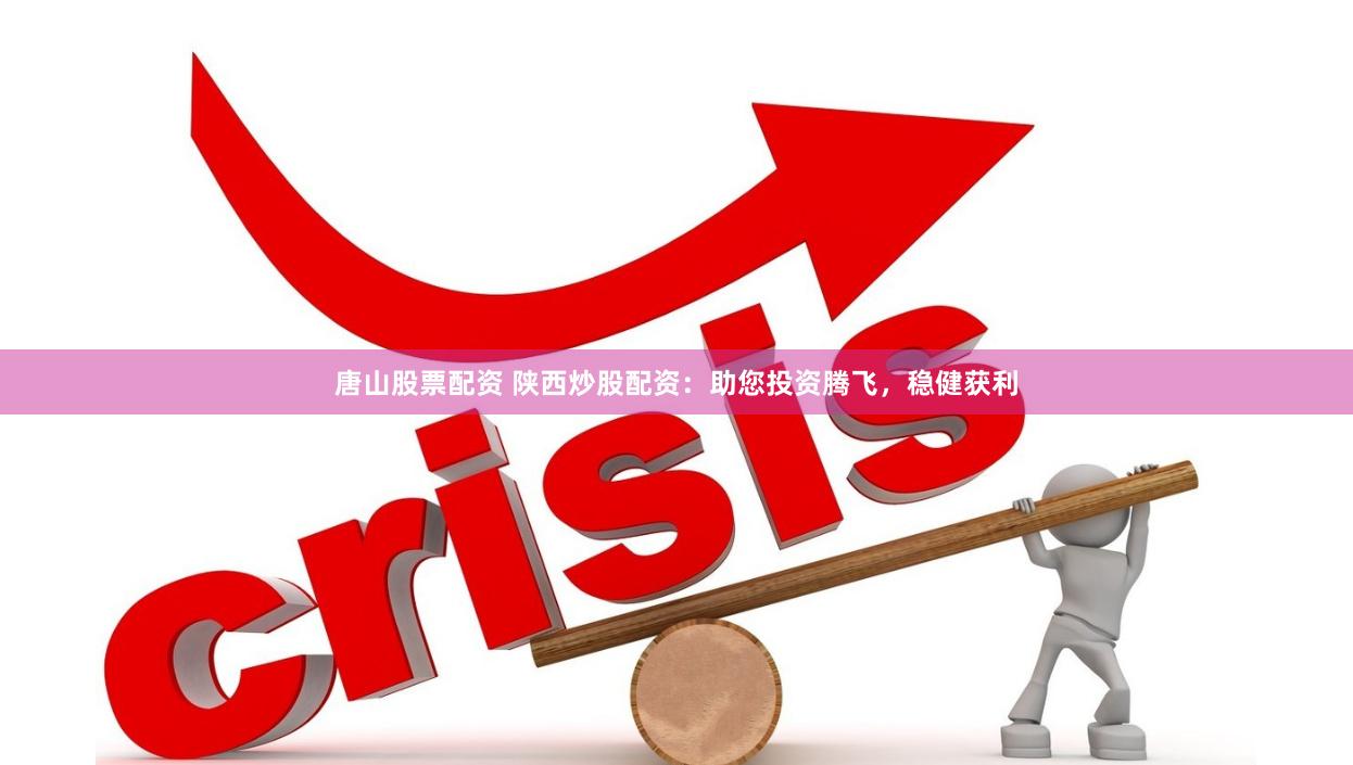 唐山股票配资 陕西炒股配资：助您投资腾飞，稳健获利