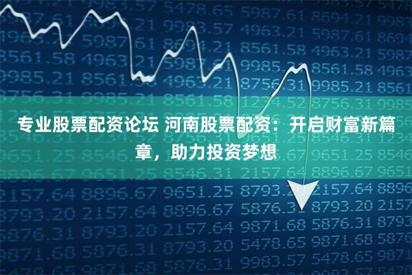 专业股票配资论坛 河南股票配资：开启财富新篇章，助力投资梦想