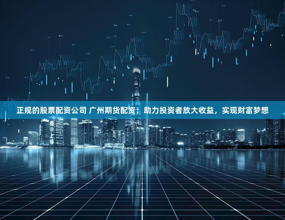 正规的股票配资公司 广州期货配资：助力投资者放大收益，实现财富梦想