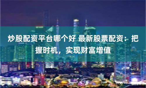炒股配资平台哪个好 最新股票配资：把握时机，实现财富增值