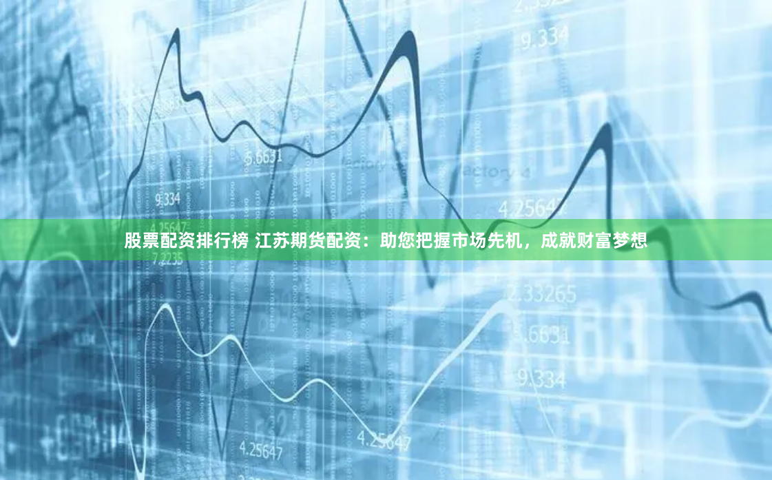 股票配资排行榜 江苏期货配资：助您把握市场先机，成就财富梦想