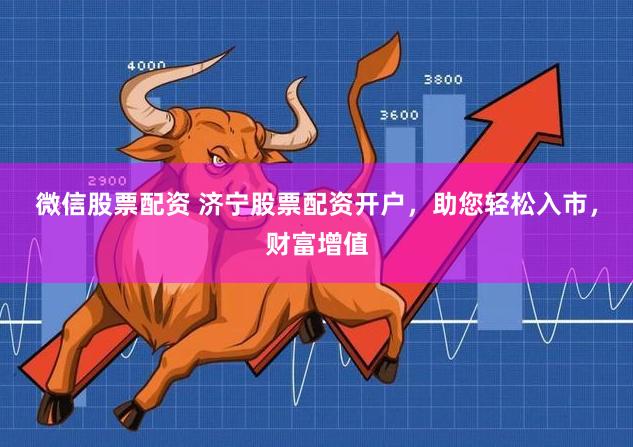 微信股票配资 济宁股票配资开户，助您轻松入市，财富增值