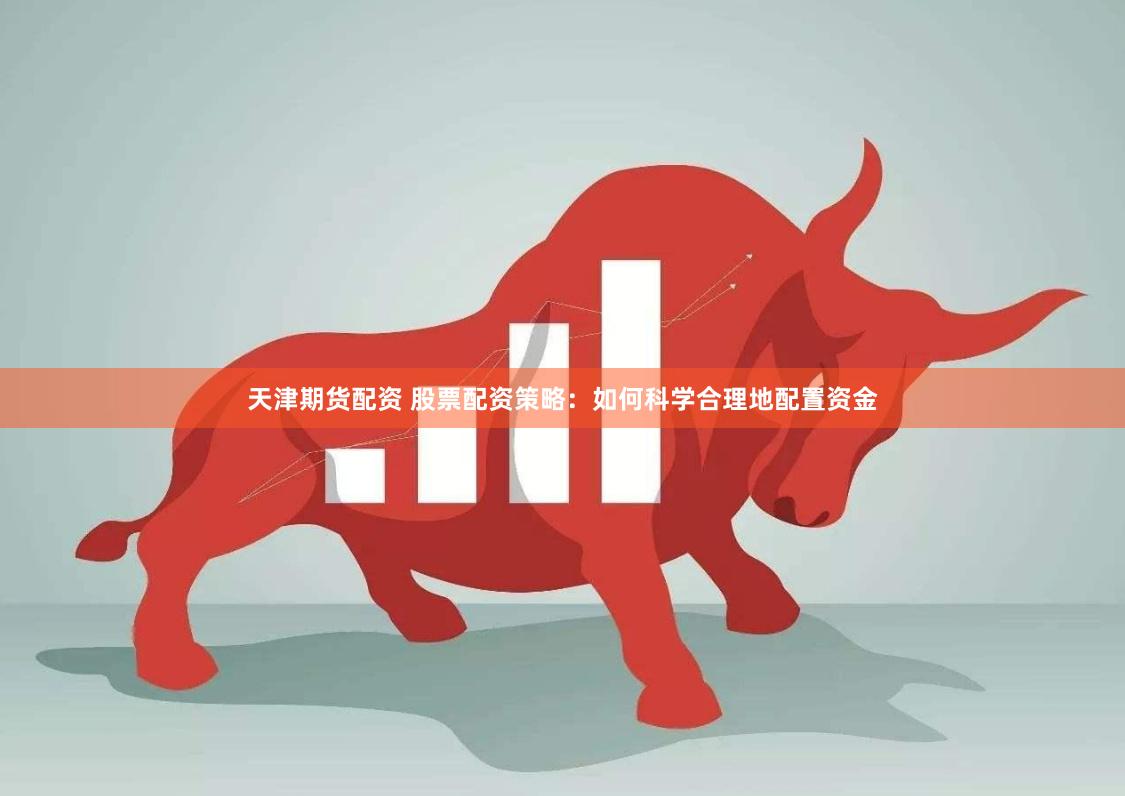 天津期货配资 股票配资策略：如何科学合理地配置资金
