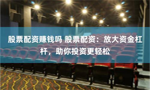 股票配资赚钱吗 股票配资：放大资金杠杆，助你投资更轻松