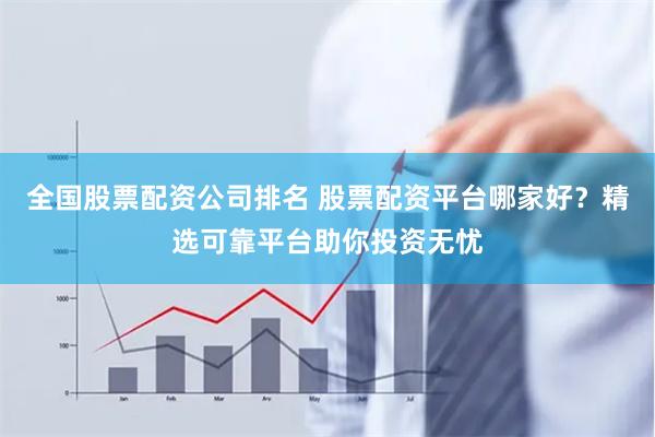 全国股票配资公司排名 股票配资平台哪家好？精选可靠平台助你投资无忧