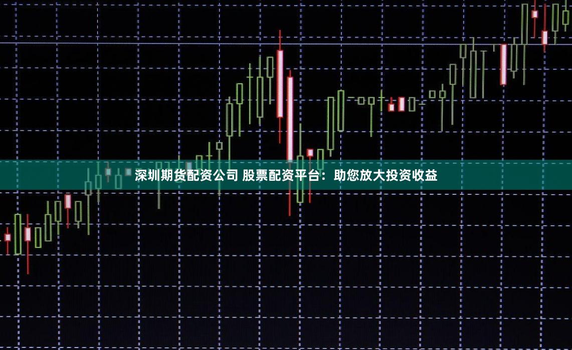 深圳期货配资公司 股票配资平台：助您放大投资收益