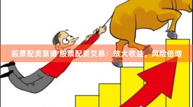 股票配资靠谱 股票配资交易：放大收益，风险倍增