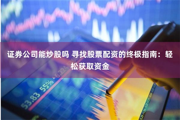 证券公司能炒股吗 寻找股票配资的终极指南：轻松获取资金