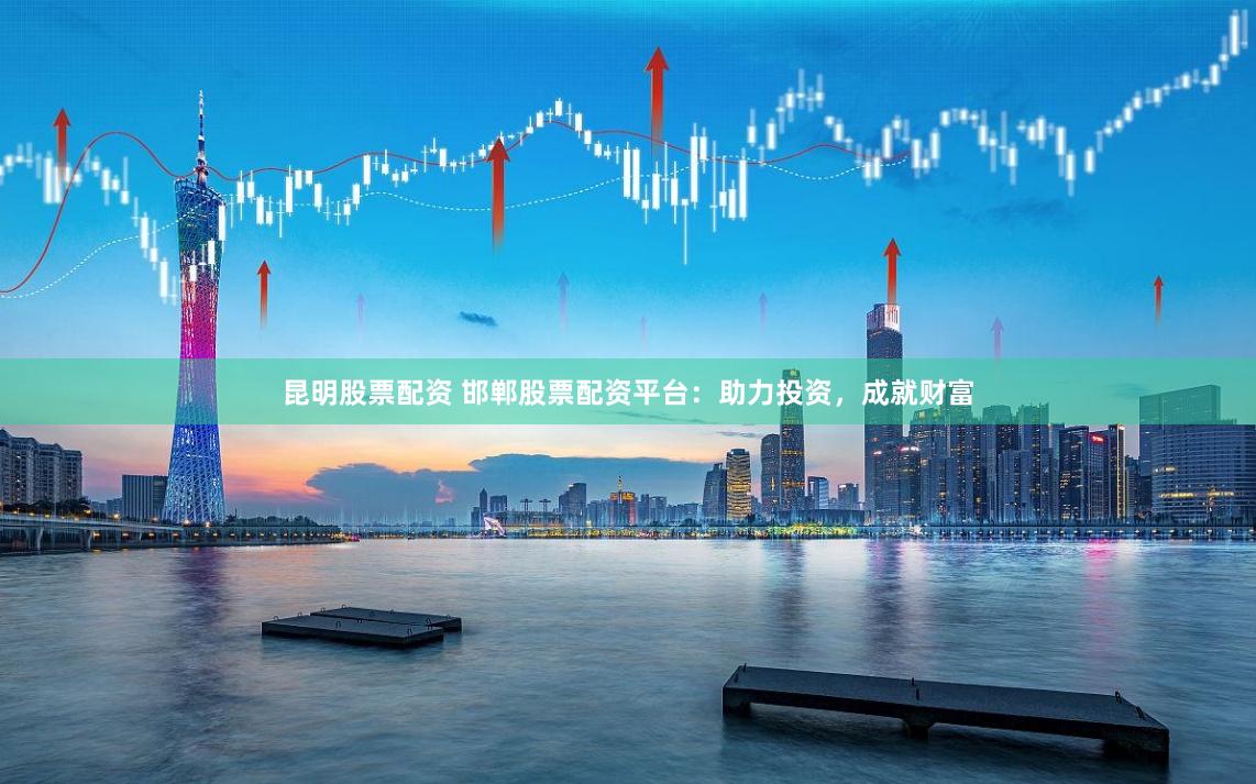 昆明股票配资 邯郸股票配资平台：助力投资，成就财富