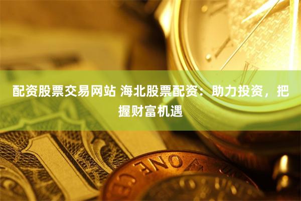 配资股票交易网站 海北股票配资：助力投资，把握财富机遇