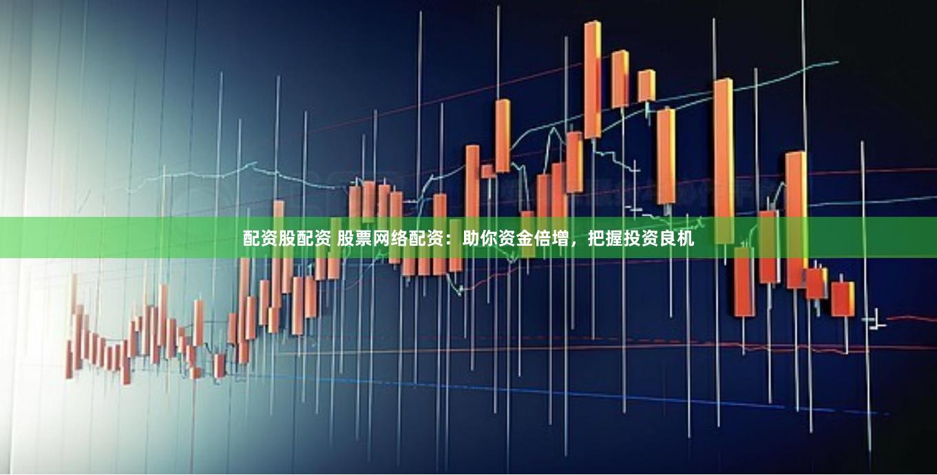 配资股配资 股票网络配资：助你资金倍增，把握投资良机