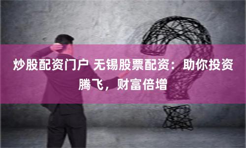 炒股配资门户 无锡股票配资：助你投资腾飞，财富倍增