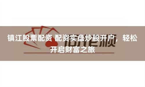 镇江股票配资 配资实盘炒股开户，轻松开启财富之旅