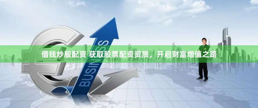 借钱炒股配资 获取股票配资资质，开启财富增值之路