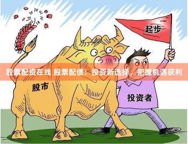 股票配资在线 股票配债：投资新选择，把握机遇获利
