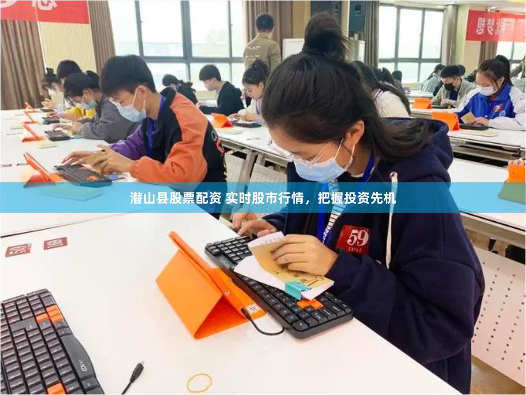 潜山县股票配资 实时股市行情，把握投资先机