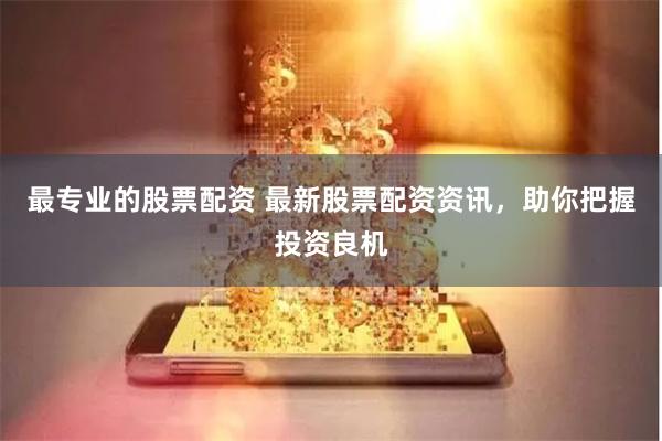 最专业的股票配资 最新股票配资资讯，助你把握投资良机
