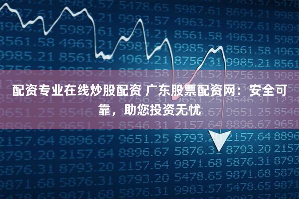 配资专业在线炒股配资 广东股票配资网：安全可靠，助您投资无忧