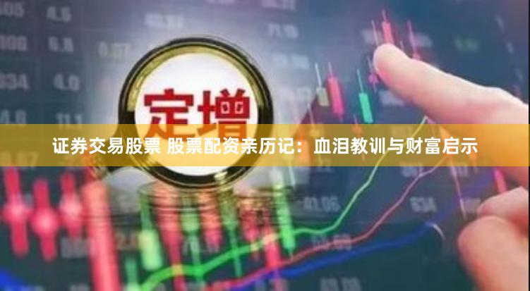 证券交易股票 股票配资亲历记：血泪教训与财富启示