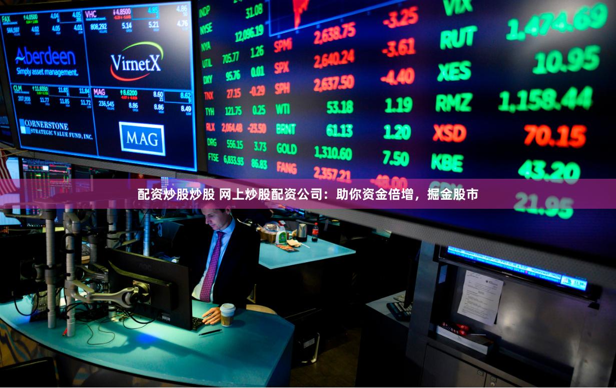 配资炒股炒股 网上炒股配资公司：助你资金倍增，掘金股市