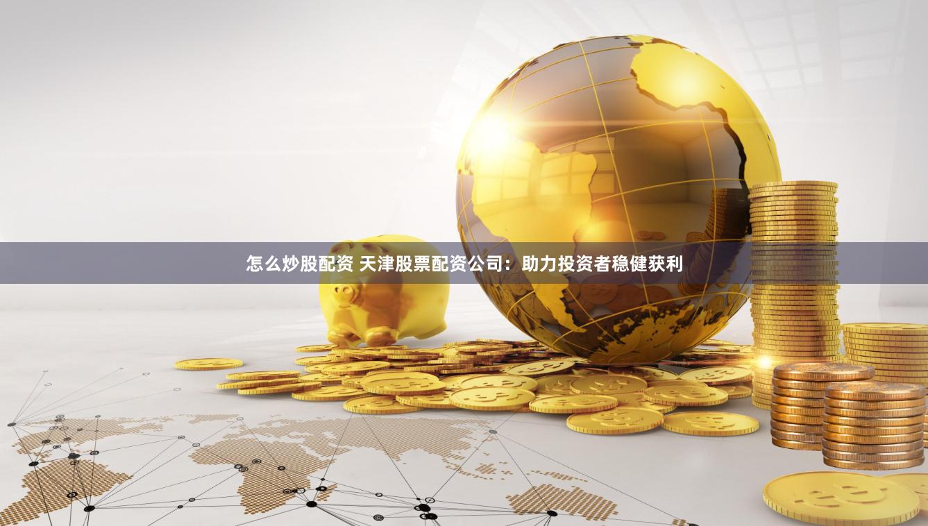 怎么炒股配资 天津股票配资公司：助力投资者稳健获利
