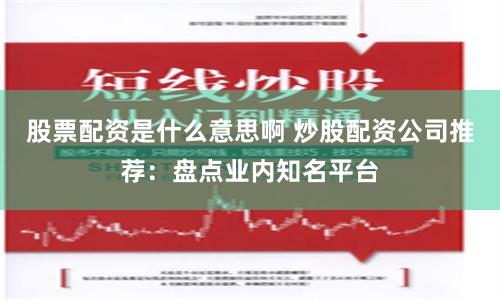 股票配资是什么意思啊 炒股配资公司推荐：盘点业内知名平台