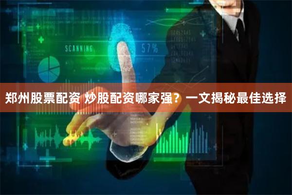 郑州股票配资 炒股配资哪家强？一文揭秘最佳选择
