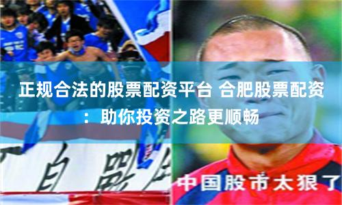 正规合法的股票配资平台 合肥股票配资：助你投资之路更顺畅