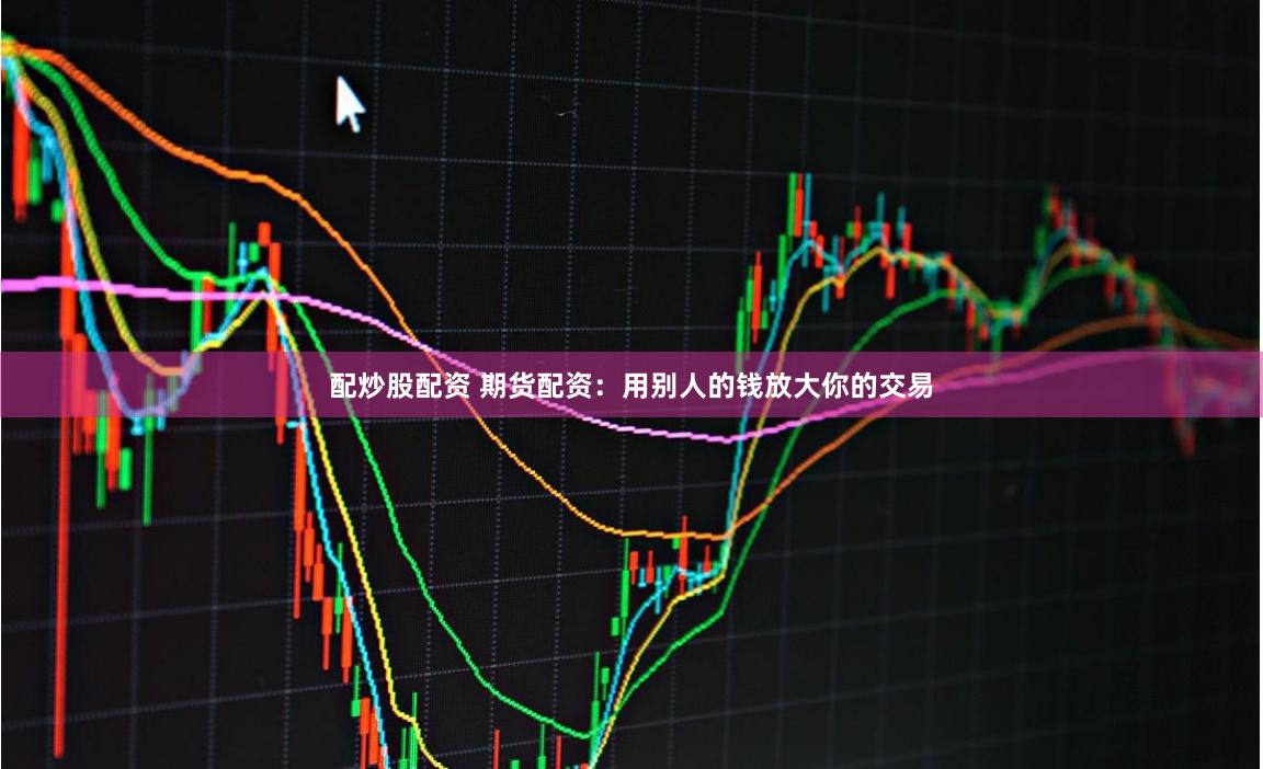 配炒股配资 期货配资：用别人的钱放大你的交易