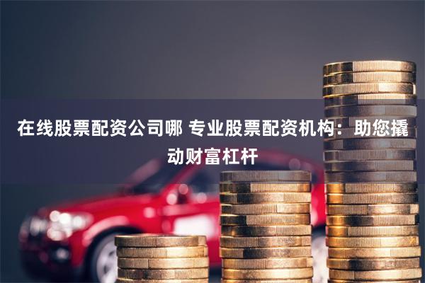 在线股票配资公司哪 专业股票配资机构：助您撬动财富杠杆